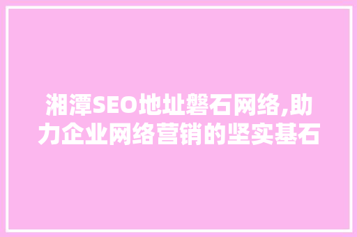 湘潭SEO地址磐石网络,助力企业网络营销的坚实基石