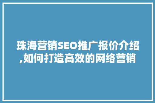 珠海营销SEO推广报价介绍,如何打造高效的网络营销步骤