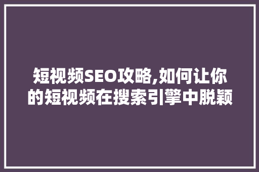 短视频SEO攻略,如何让你的短视频在搜索引擎中脱颖而出