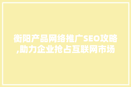 衡阳产品网络推广SEO攻略,助力企业抢占互联网市场制高点