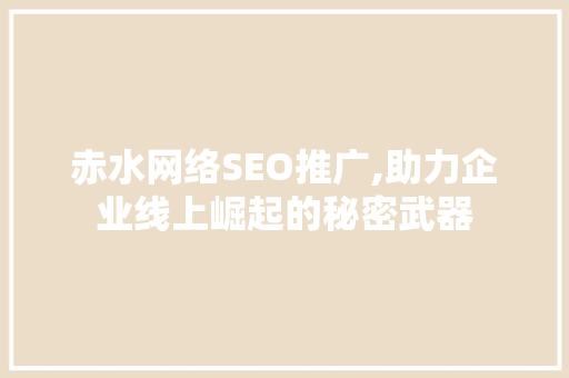 赤水网络SEO推广,助力企业线上崛起的秘密武器