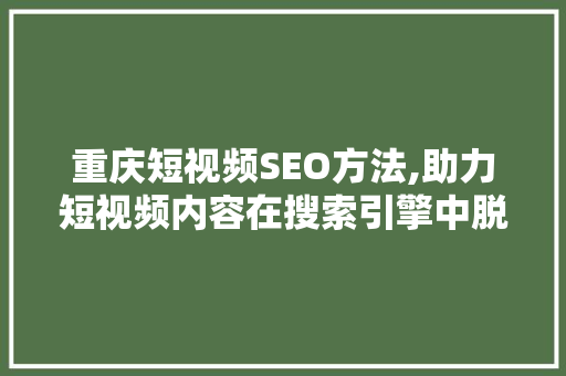 重庆短视频SEO方法,助力短视频内容在搜索引擎中脱颖而出