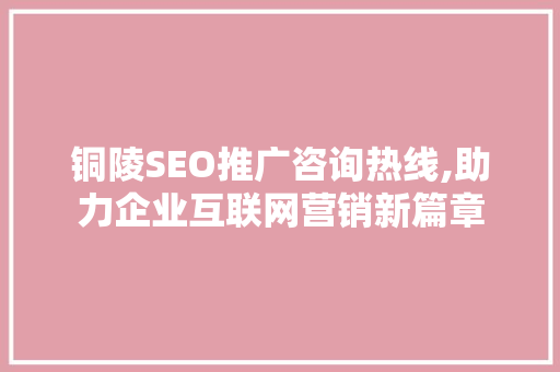 铜陵SEO推广咨询热线,助力企业互联网营销新篇章