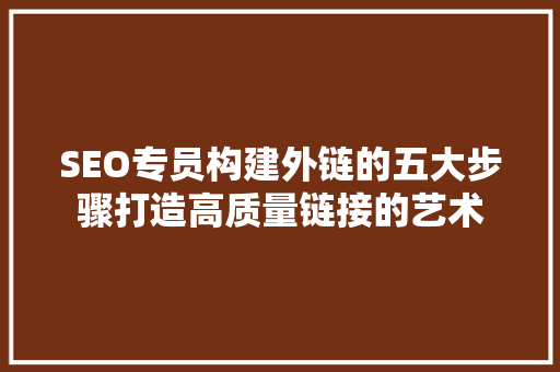 SEO专员构建外链的五大步骤打造高质量链接的艺术
