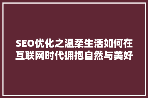 SEO优化之温柔生活如何在互联网时代拥抱自然与美好