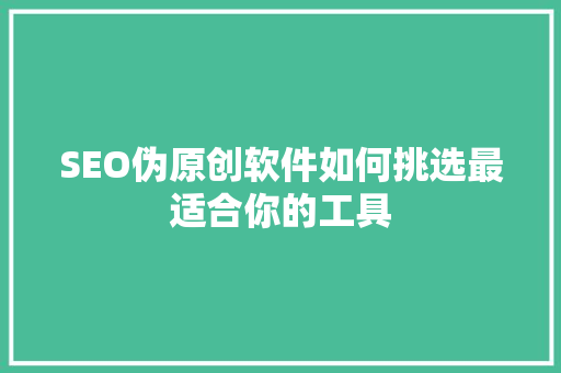 SEO伪原创软件如何挑选最适合你的工具