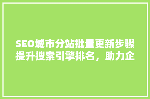 SEO城市分站批量更新步骤提升搜索引擎排名，助力企业拓展市场