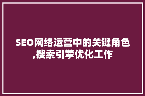 SEO网络运营中的关键角色,搜索引擎优化工作