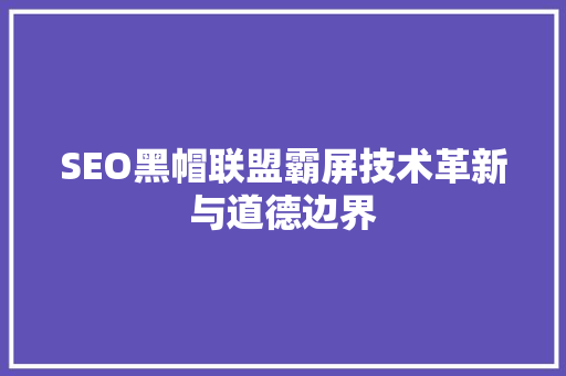 SEO黑帽联盟霸屏技术革新与道德边界