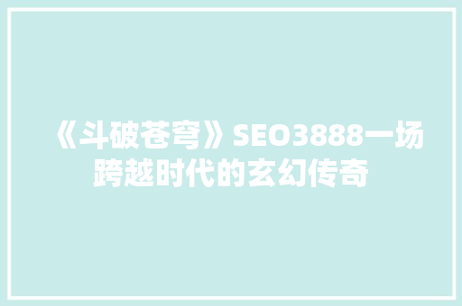 《斗破苍穹》SEO3888一场跨越时代的玄幻传奇