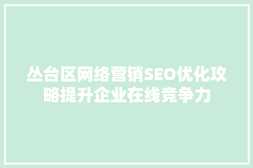 丛台区网络营销SEO优化攻略提升企业在线竞争力