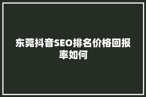 东莞抖音SEO排名价格回报率如何  第1张