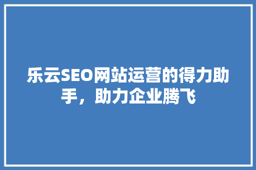 乐云SEO网站运营的得力助手，助力企业腾飞  第1张