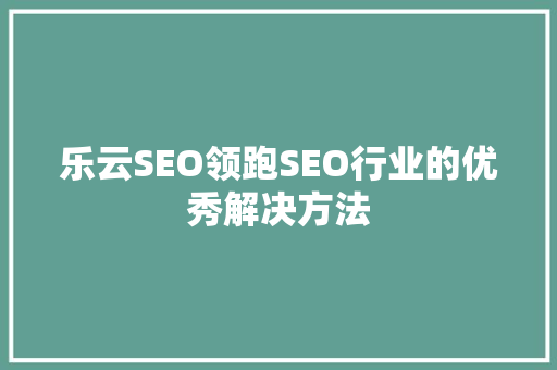 乐云SEO领跑SEO行业的优秀解决方法  第1张