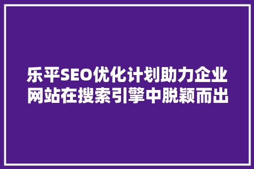 乐平SEO优化计划助力企业网站在搜索引擎中脱颖而出