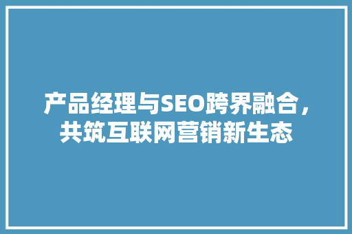 产品经理与SEO跨界融合，共筑互联网营销新生态