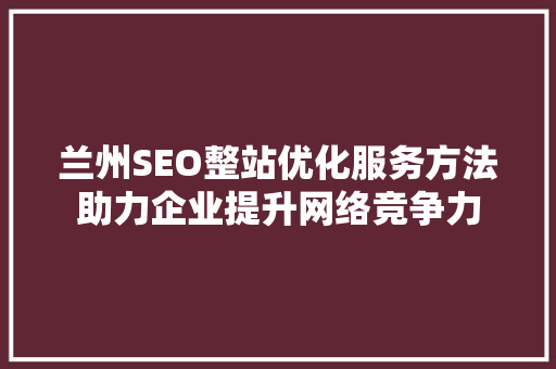 兰州SEO整站优化服务方法助力企业提升网络竞争力
