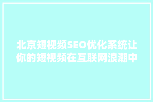 北京短视频SEO优化系统让你的短视频在互联网浪潮中脱颖而出
