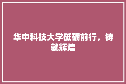 华中科技大学砥砺前行，铸就辉煌