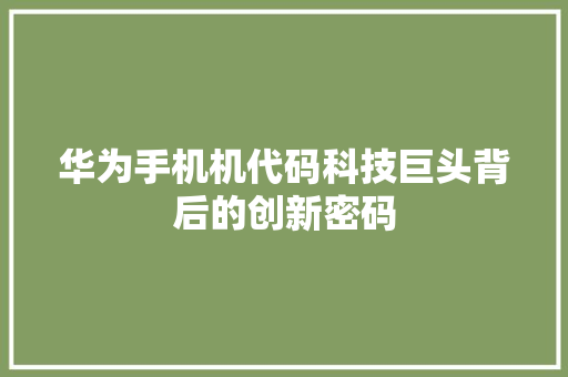 华为手机机代码科技巨头背后的创新密码