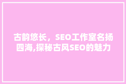 古韵悠长，SEO工作室名扬四海,探秘古风SEO的魅力