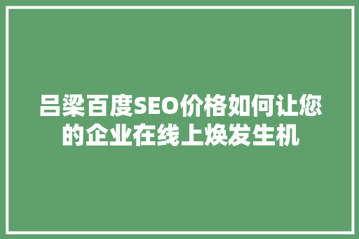 吕梁百度SEO价格如何让您的企业在线上焕发生机  第1张
