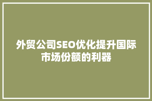 外贸公司SEO优化提升国际市场份额的利器