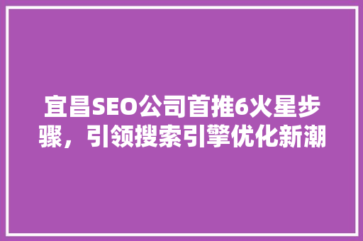 宜昌SEO公司首推6火星步骤，引领搜索引擎优化新潮流