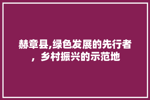 赫章县,绿色发展的先行者，乡村振兴的示范地