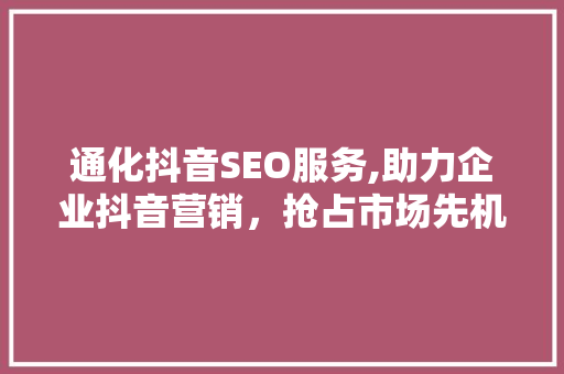 通化抖音SEO服务,助力企业抖音营销，抢占市场先机
