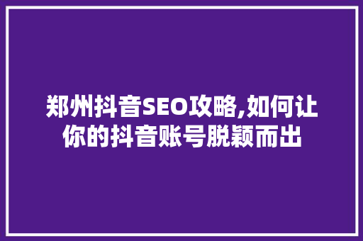 郑州抖音SEO攻略,如何让你的抖音账号脱颖而出