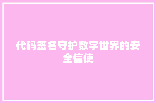 代码签名守护数字世界的安全信使