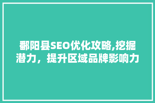 鄱阳县SEO优化攻略,挖掘潜力，提升区域品牌影响力