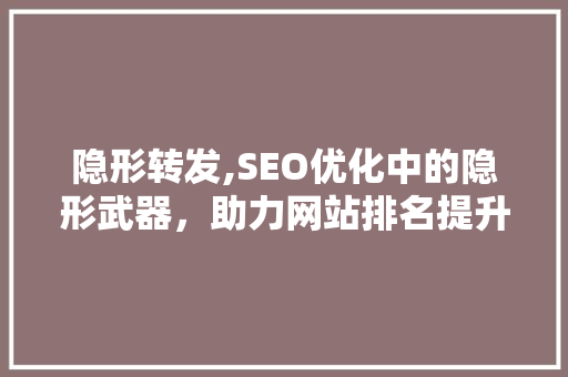 隐形转发,SEO优化中的隐形武器，助力网站排名提升