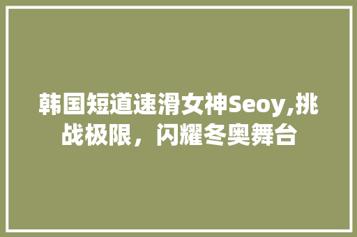 韩国短道速滑女神Seoy,挑战极限，闪耀冬奥舞台