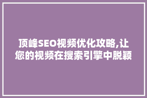 顶峰SEO视频优化攻略,让您的视频在搜索引擎中脱颖而出