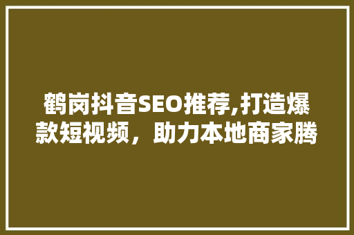 鹤岗抖音SEO推荐,打造爆款短视频，助力本地商家腾飞