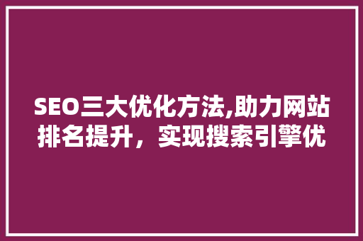 SEO三大优化方法,助力网站排名提升，实现搜索引擎优化之路