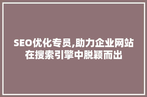 SEO优化专员,助力企业网站在搜索引擎中脱颖而出