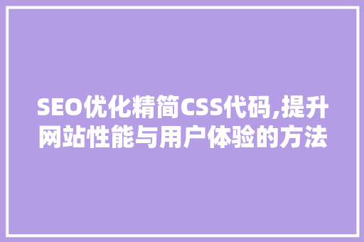 SEO优化精简CSS代码,提升网站性能与用户体验的方法