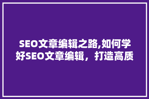 SEO文章编辑之路,如何学好SEO文章编辑，打造高质量内容