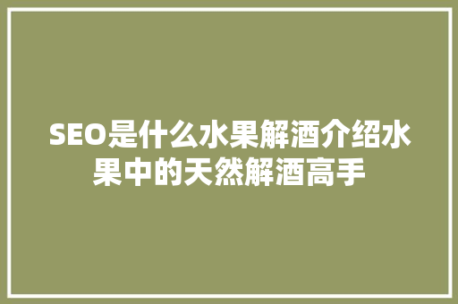 SEO是什么水果解酒介绍水果中的天然解酒高手