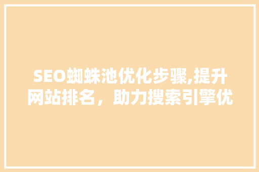 SEO蜘蛛池优化步骤,提升网站排名，助力搜索引擎优化