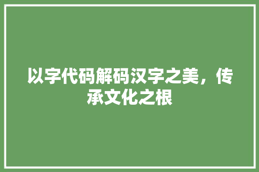 以字代码解码汉字之美，传承文化之根