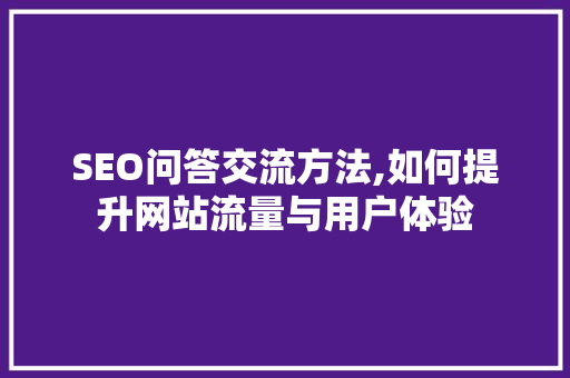 SEO问答交流方法,如何提升网站流量与用户体验