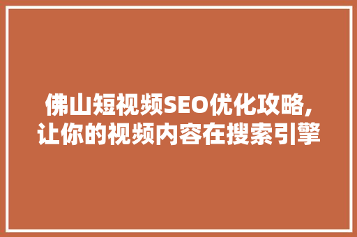 佛山短视频SEO优化攻略,让你的视频内容在搜索引擎中脱颖而出