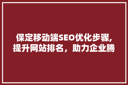 保定移动端SEO优化步骤,提升网站排名，助力企业腾飞