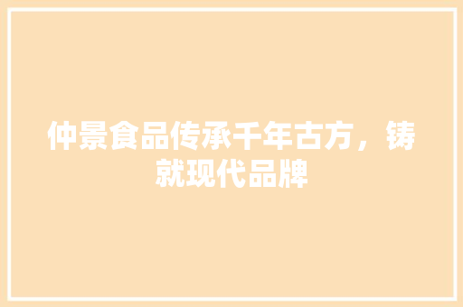 仲景食品传承千年古方，铸就现代品牌