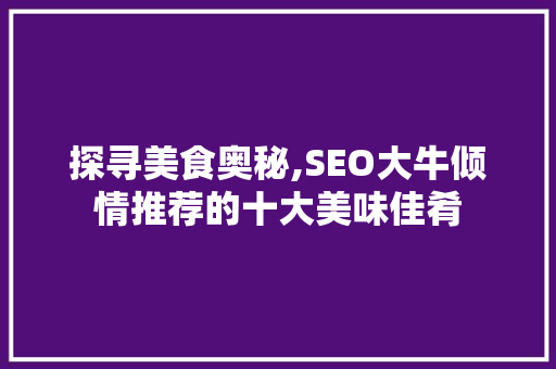 探寻美食奥秘,SEO大牛倾情推荐的十大美味佳肴