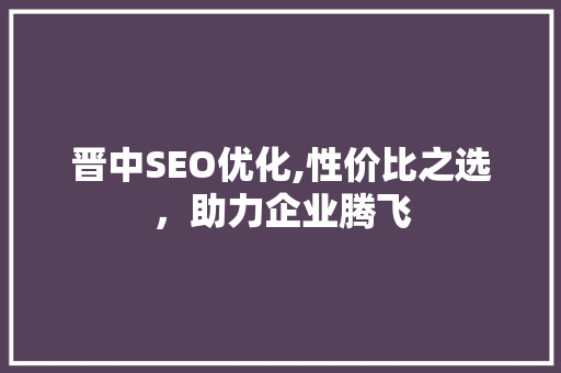 晋中SEO优化,性价比之选，助力企业腾飞